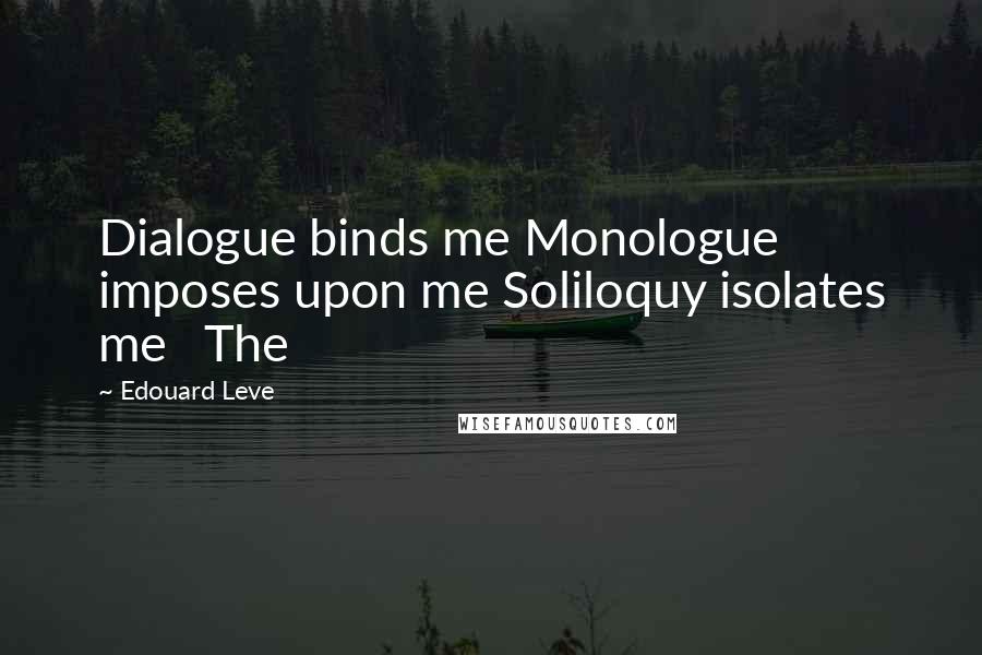 Edouard Leve Quotes: Dialogue binds me Monologue imposes upon me Soliloquy isolates me   The