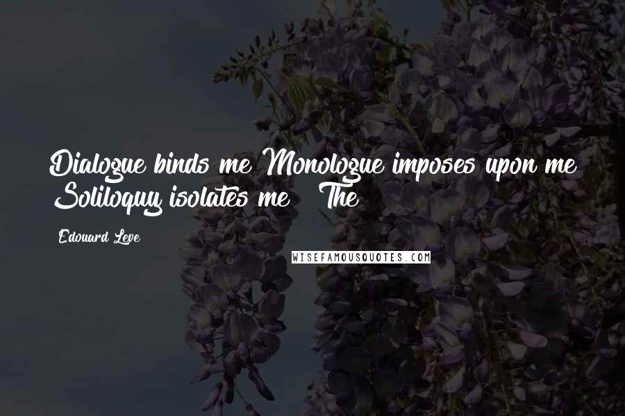 Edouard Leve Quotes: Dialogue binds me Monologue imposes upon me Soliloquy isolates me   The