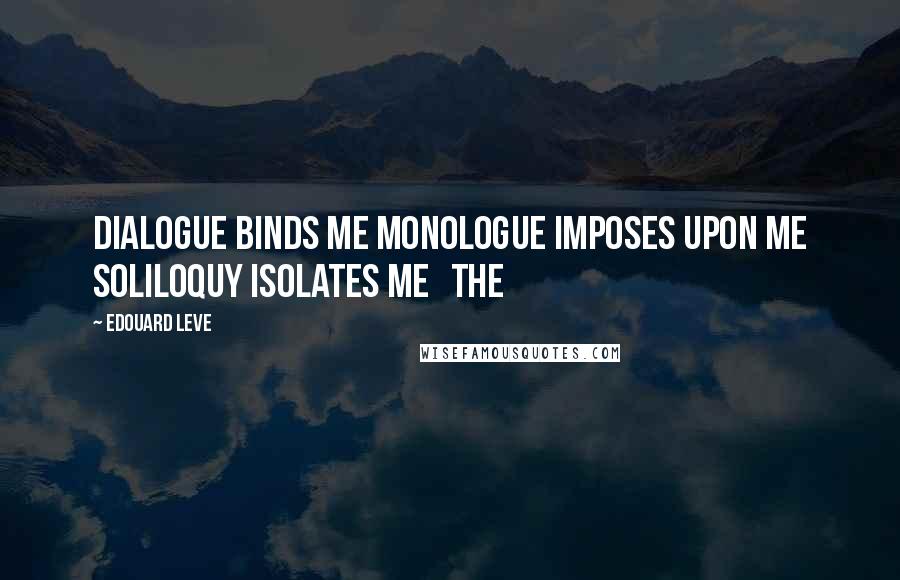 Edouard Leve Quotes: Dialogue binds me Monologue imposes upon me Soliloquy isolates me   The