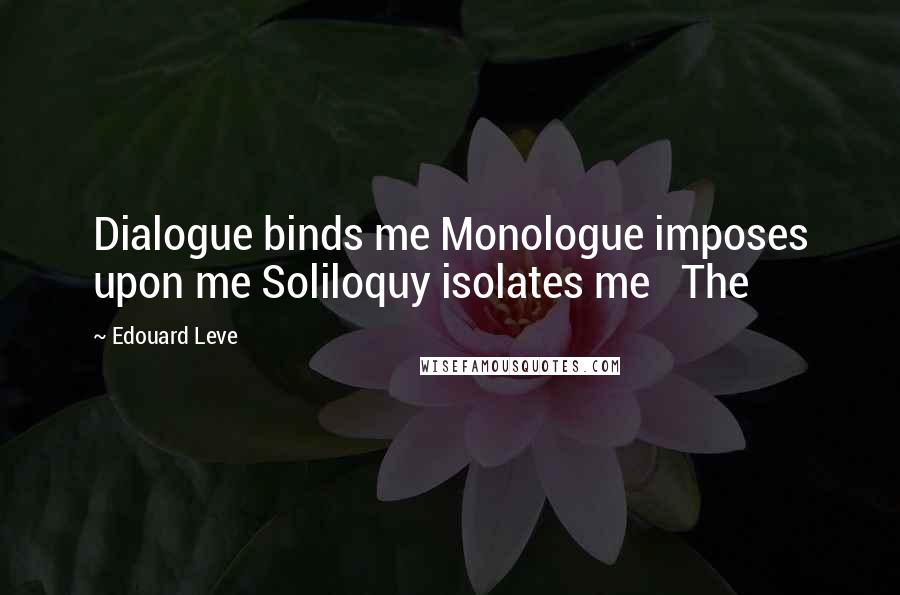 Edouard Leve Quotes: Dialogue binds me Monologue imposes upon me Soliloquy isolates me   The