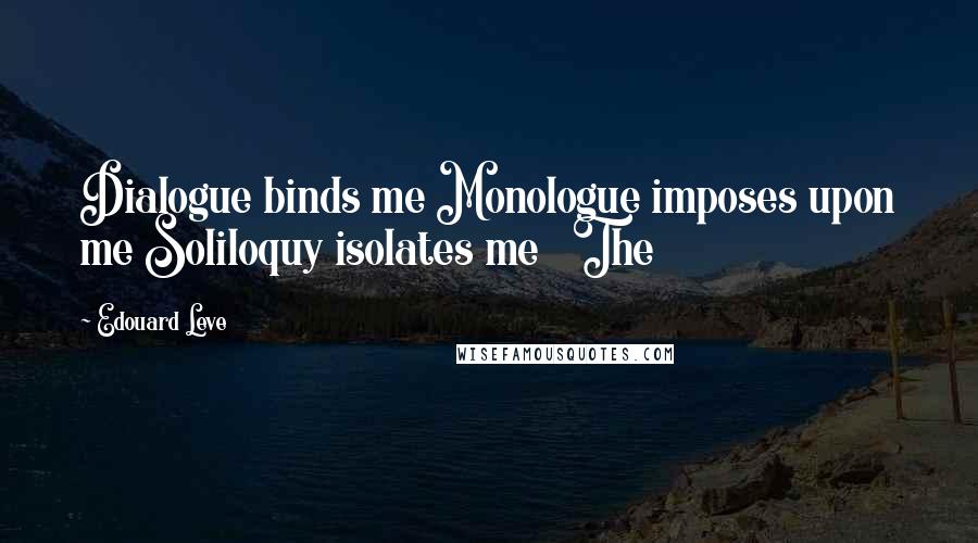 Edouard Leve Quotes: Dialogue binds me Monologue imposes upon me Soliloquy isolates me   The