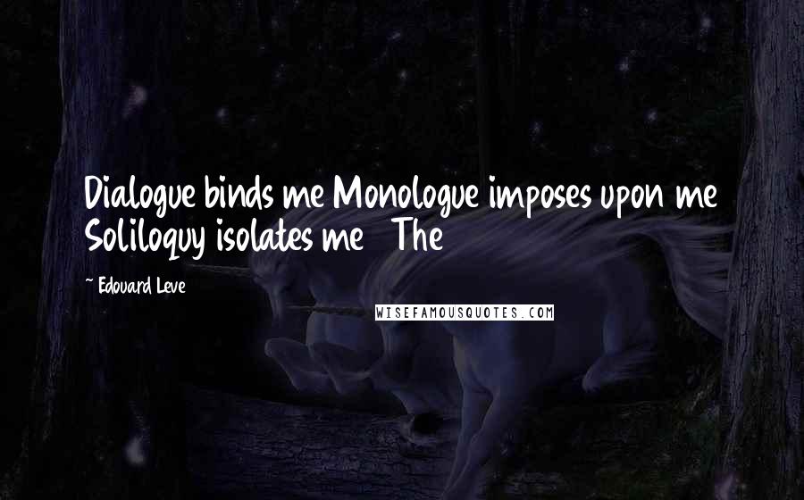 Edouard Leve Quotes: Dialogue binds me Monologue imposes upon me Soliloquy isolates me   The