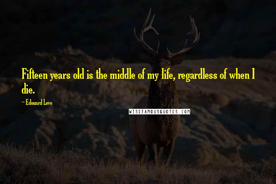 Edouard Leve Quotes: Fifteen years old is the middle of my life, regardless of when I die.