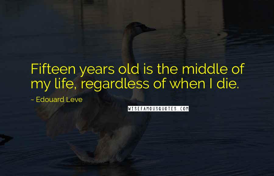 Edouard Leve Quotes: Fifteen years old is the middle of my life, regardless of when I die.