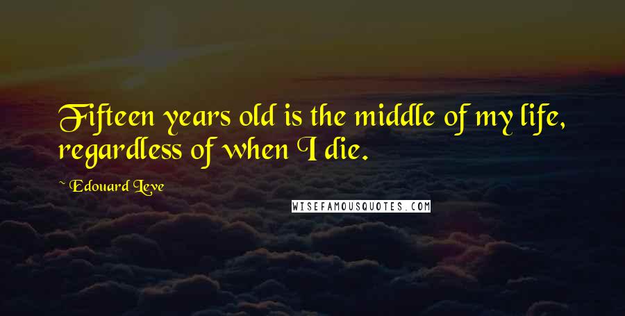 Edouard Leve Quotes: Fifteen years old is the middle of my life, regardless of when I die.
