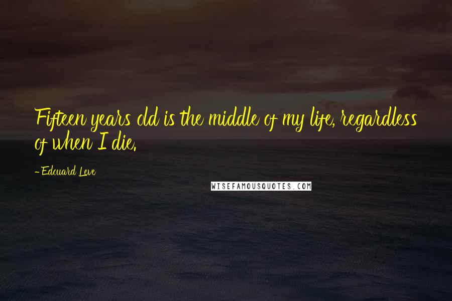 Edouard Leve Quotes: Fifteen years old is the middle of my life, regardless of when I die.