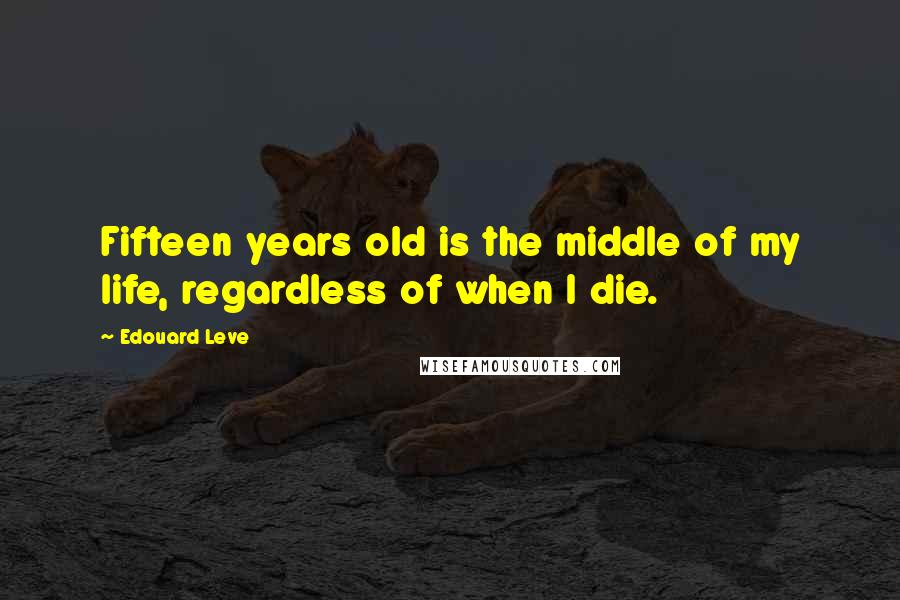 Edouard Leve Quotes: Fifteen years old is the middle of my life, regardless of when I die.