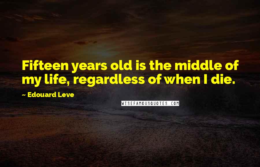 Edouard Leve Quotes: Fifteen years old is the middle of my life, regardless of when I die.