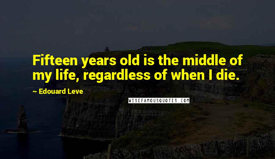 Edouard Leve Quotes: Fifteen years old is the middle of my life, regardless of when I die.