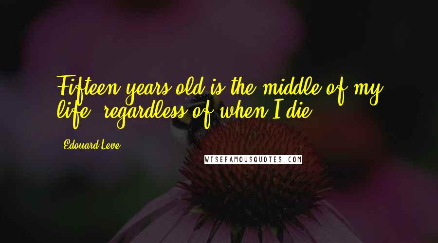 Edouard Leve Quotes: Fifteen years old is the middle of my life, regardless of when I die.