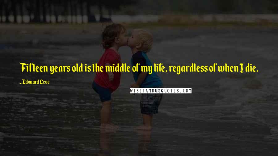 Edouard Leve Quotes: Fifteen years old is the middle of my life, regardless of when I die.