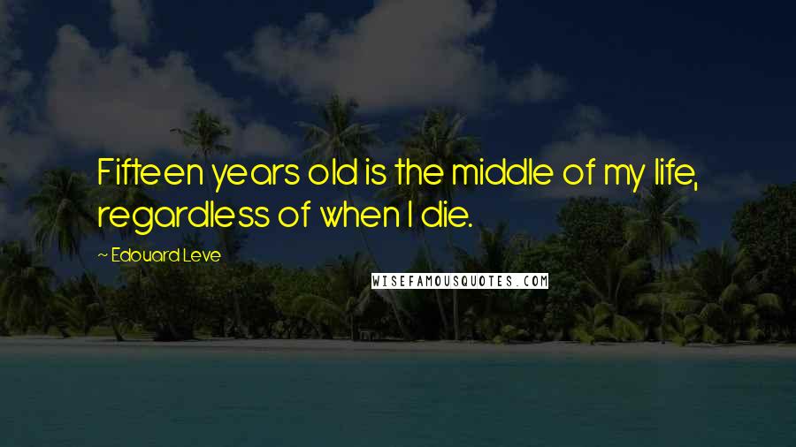 Edouard Leve Quotes: Fifteen years old is the middle of my life, regardless of when I die.