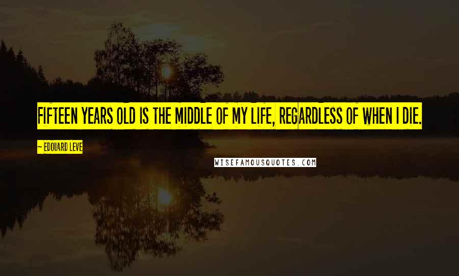 Edouard Leve Quotes: Fifteen years old is the middle of my life, regardless of when I die.