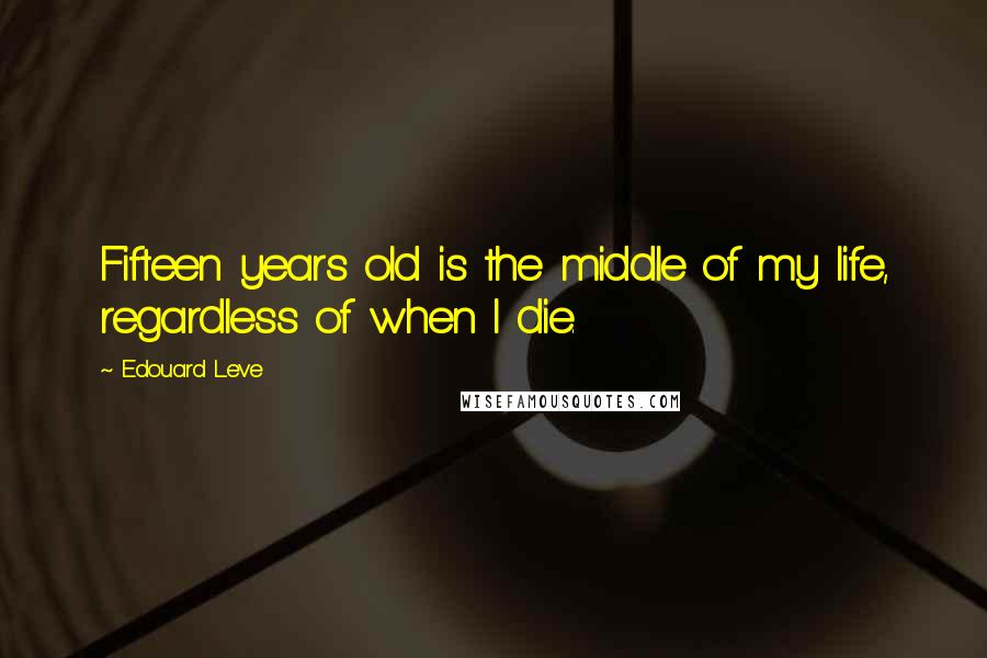 Edouard Leve Quotes: Fifteen years old is the middle of my life, regardless of when I die.