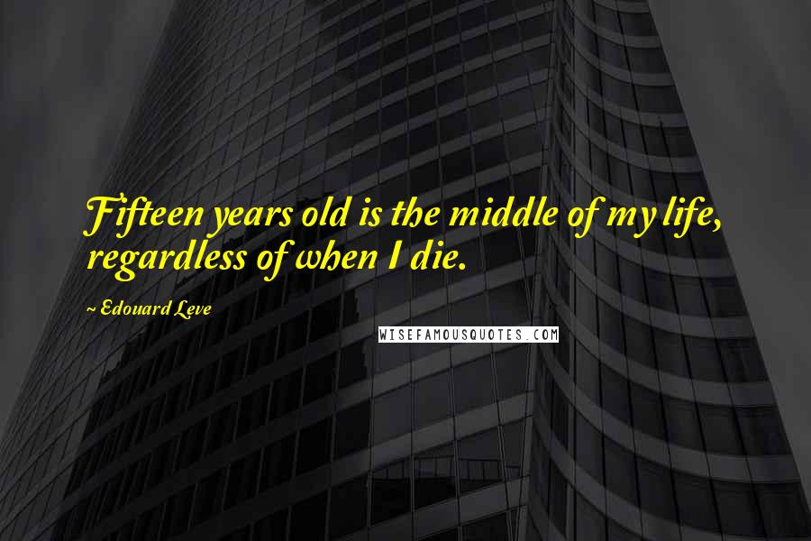 Edouard Leve Quotes: Fifteen years old is the middle of my life, regardless of when I die.