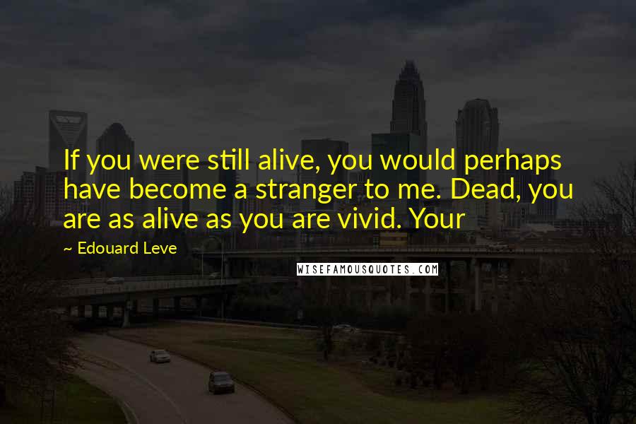 Edouard Leve Quotes: If you were still alive, you would perhaps have become a stranger to me. Dead, you are as alive as you are vivid. Your