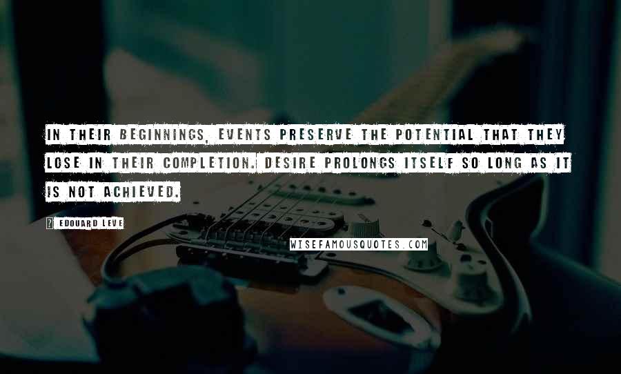 Edouard Leve Quotes: In their beginnings, events preserve the potential that they lose in their completion. Desire prolongs itself so long as it is not achieved.