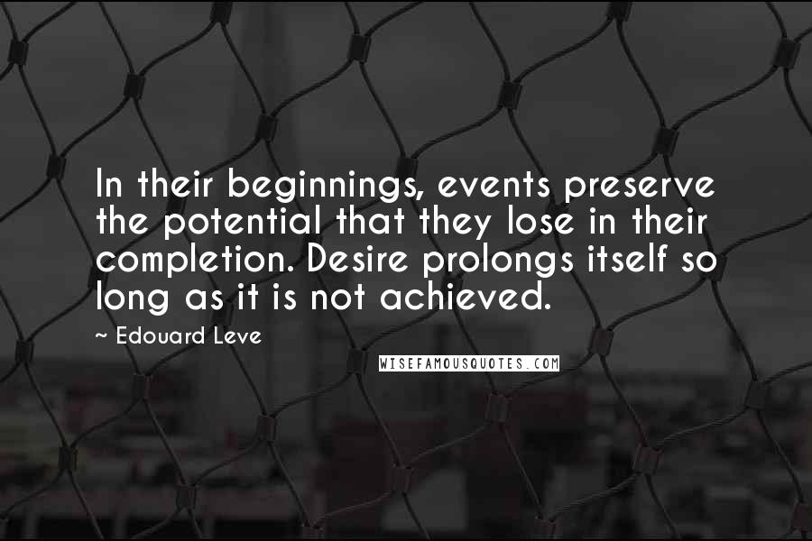 Edouard Leve Quotes: In their beginnings, events preserve the potential that they lose in their completion. Desire prolongs itself so long as it is not achieved.