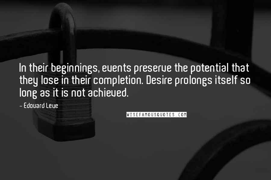 Edouard Leve Quotes: In their beginnings, events preserve the potential that they lose in their completion. Desire prolongs itself so long as it is not achieved.