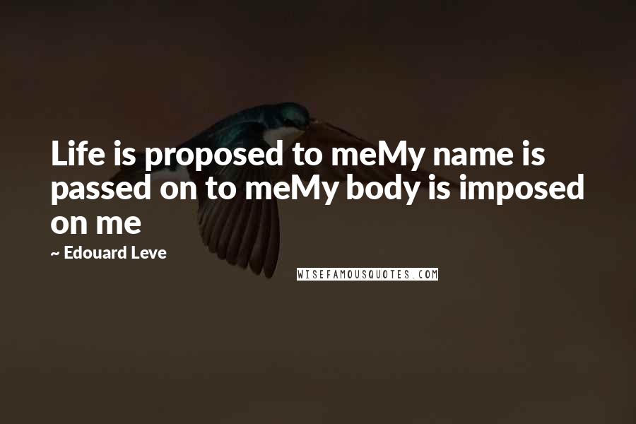 Edouard Leve Quotes: Life is proposed to meMy name is passed on to meMy body is imposed on me