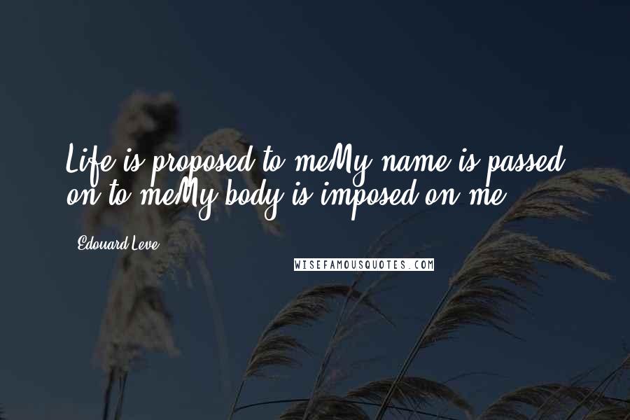 Edouard Leve Quotes: Life is proposed to meMy name is passed on to meMy body is imposed on me