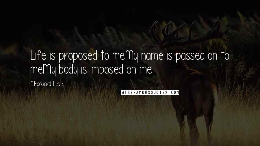 Edouard Leve Quotes: Life is proposed to meMy name is passed on to meMy body is imposed on me