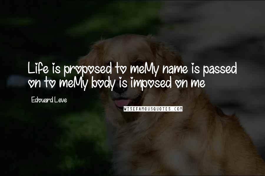 Edouard Leve Quotes: Life is proposed to meMy name is passed on to meMy body is imposed on me