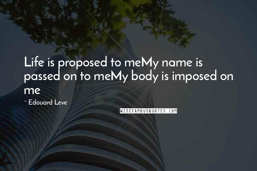 Edouard Leve Quotes: Life is proposed to meMy name is passed on to meMy body is imposed on me