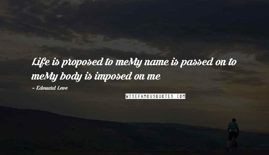 Edouard Leve Quotes: Life is proposed to meMy name is passed on to meMy body is imposed on me