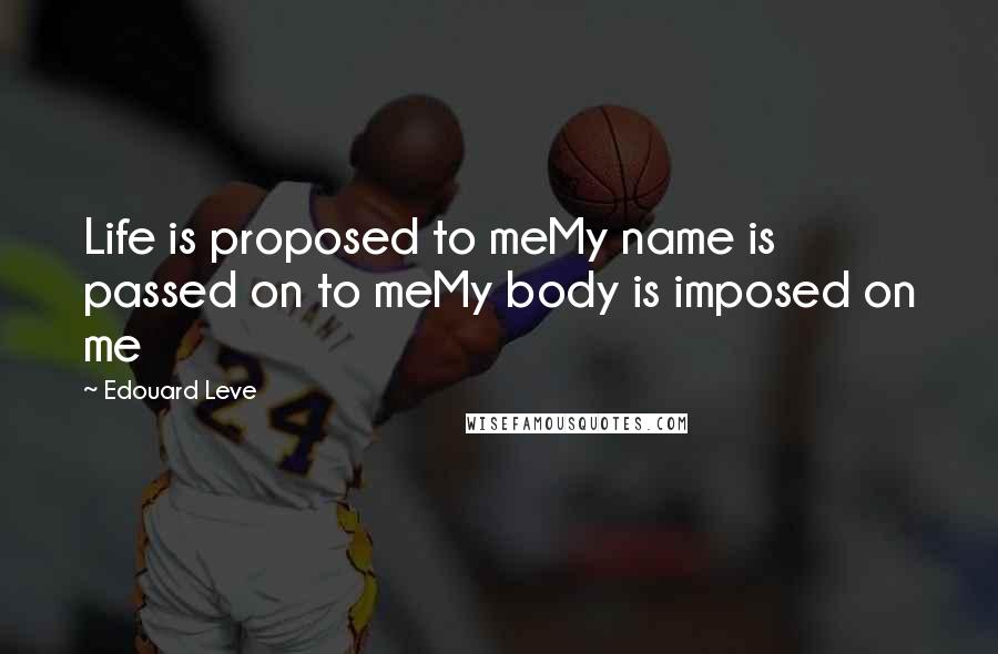 Edouard Leve Quotes: Life is proposed to meMy name is passed on to meMy body is imposed on me