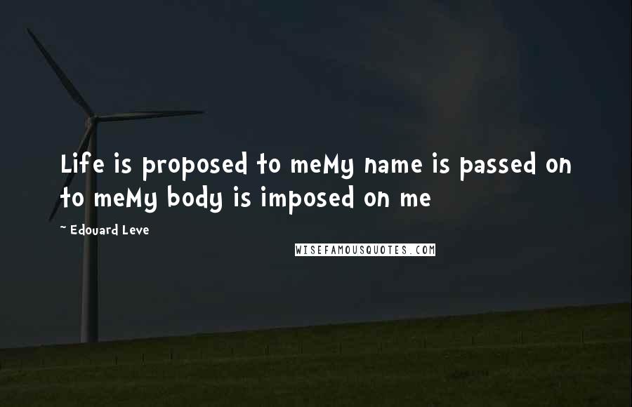 Edouard Leve Quotes: Life is proposed to meMy name is passed on to meMy body is imposed on me