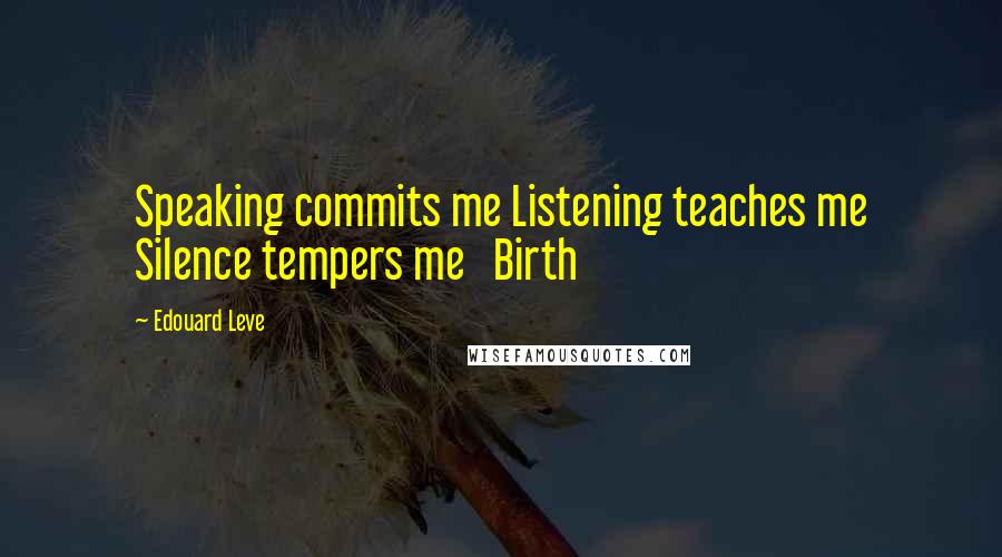 Edouard Leve Quotes: Speaking commits me Listening teaches me Silence tempers me   Birth