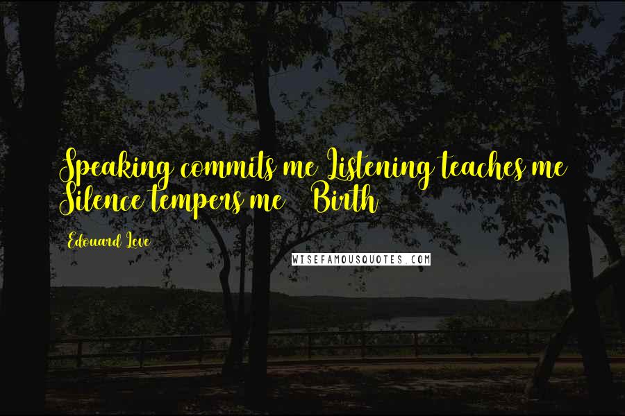 Edouard Leve Quotes: Speaking commits me Listening teaches me Silence tempers me   Birth