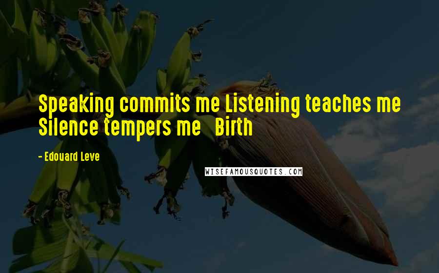 Edouard Leve Quotes: Speaking commits me Listening teaches me Silence tempers me   Birth