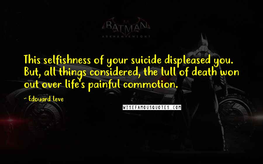 Edouard Leve Quotes: This selfishness of your suicide displeased you. But, all things considered, the lull of death won out over life's painful commotion.