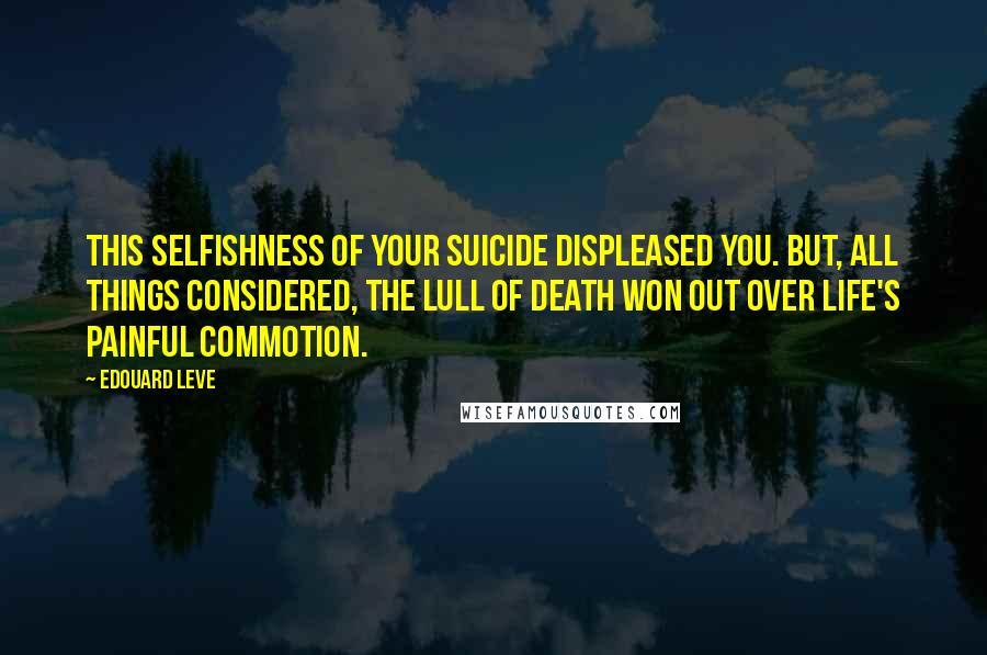 Edouard Leve Quotes: This selfishness of your suicide displeased you. But, all things considered, the lull of death won out over life's painful commotion.