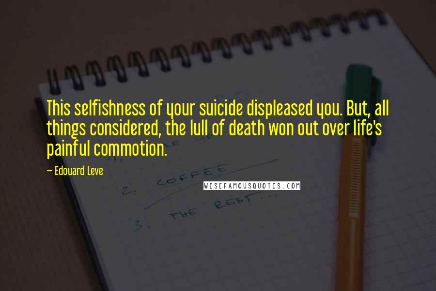 Edouard Leve Quotes: This selfishness of your suicide displeased you. But, all things considered, the lull of death won out over life's painful commotion.