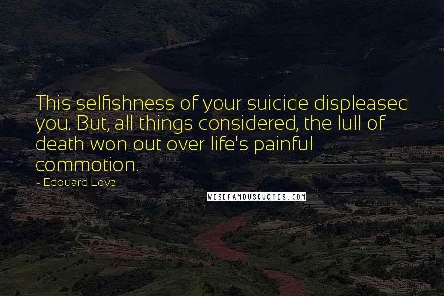 Edouard Leve Quotes: This selfishness of your suicide displeased you. But, all things considered, the lull of death won out over life's painful commotion.