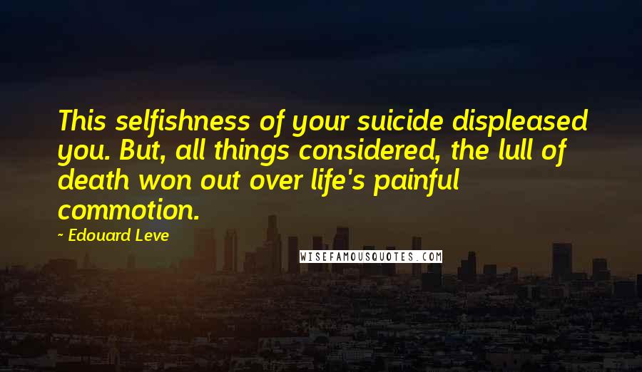 Edouard Leve Quotes: This selfishness of your suicide displeased you. But, all things considered, the lull of death won out over life's painful commotion.