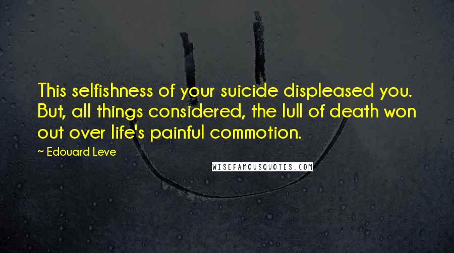 Edouard Leve Quotes: This selfishness of your suicide displeased you. But, all things considered, the lull of death won out over life's painful commotion.