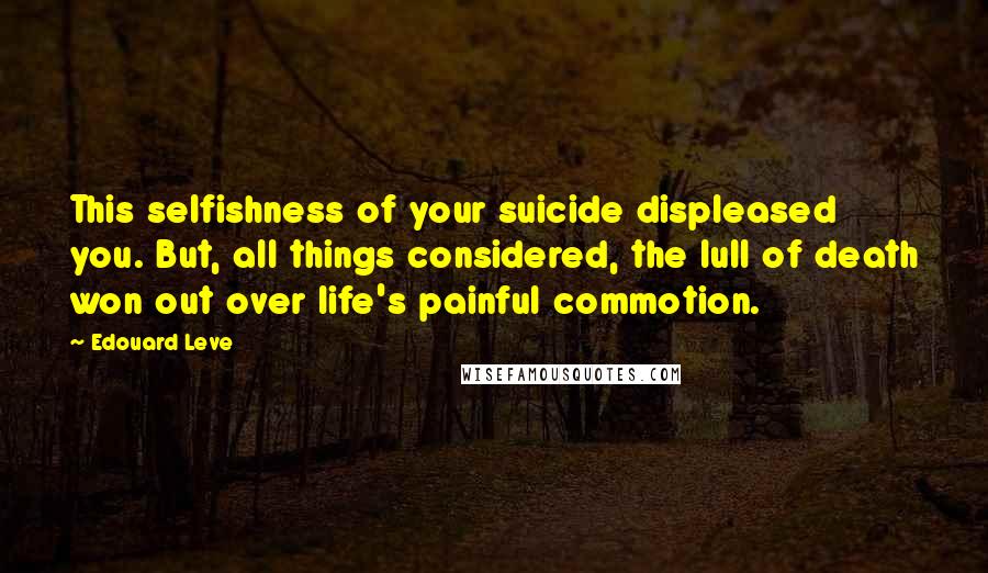 Edouard Leve Quotes: This selfishness of your suicide displeased you. But, all things considered, the lull of death won out over life's painful commotion.