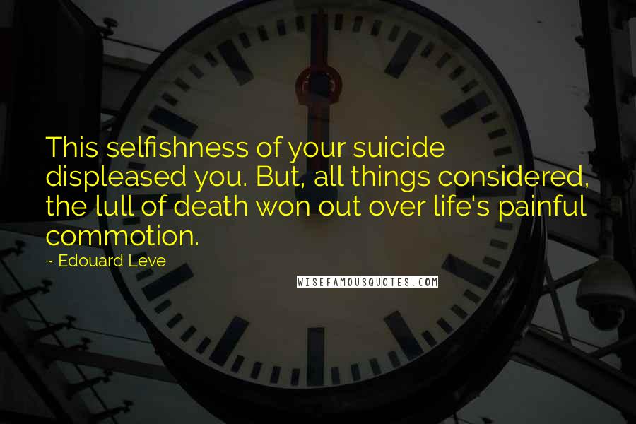 Edouard Leve Quotes: This selfishness of your suicide displeased you. But, all things considered, the lull of death won out over life's painful commotion.