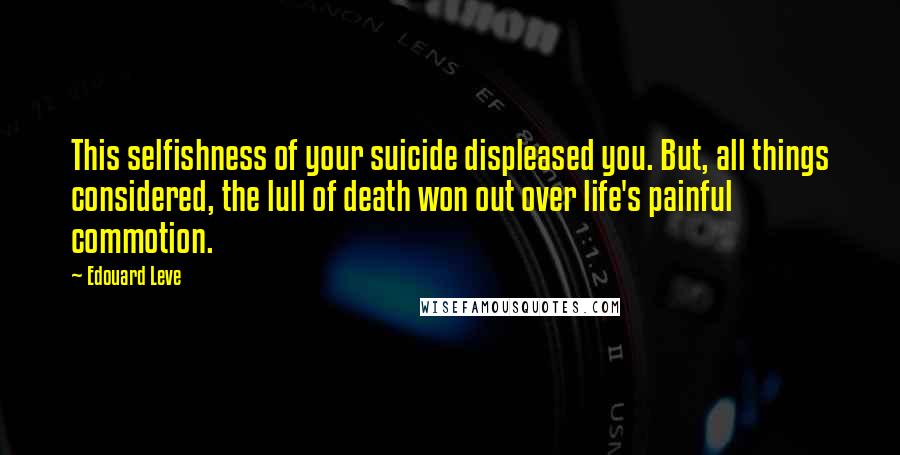 Edouard Leve Quotes: This selfishness of your suicide displeased you. But, all things considered, the lull of death won out over life's painful commotion.