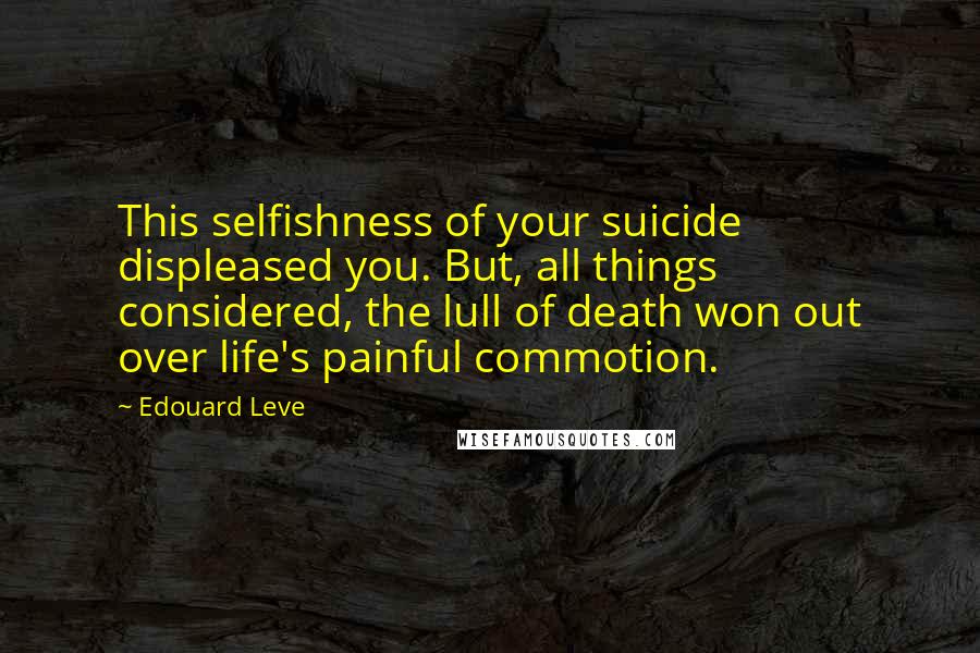 Edouard Leve Quotes: This selfishness of your suicide displeased you. But, all things considered, the lull of death won out over life's painful commotion.