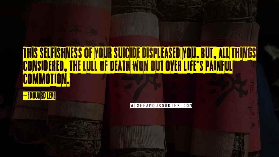 Edouard Leve Quotes: This selfishness of your suicide displeased you. But, all things considered, the lull of death won out over life's painful commotion.