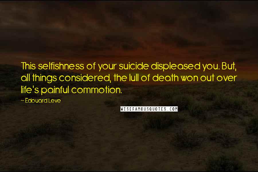 Edouard Leve Quotes: This selfishness of your suicide displeased you. But, all things considered, the lull of death won out over life's painful commotion.