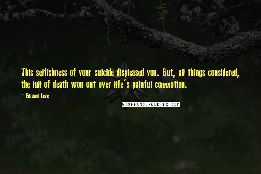 Edouard Leve Quotes: This selfishness of your suicide displeased you. But, all things considered, the lull of death won out over life's painful commotion.