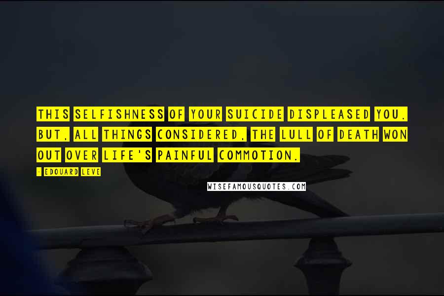 Edouard Leve Quotes: This selfishness of your suicide displeased you. But, all things considered, the lull of death won out over life's painful commotion.