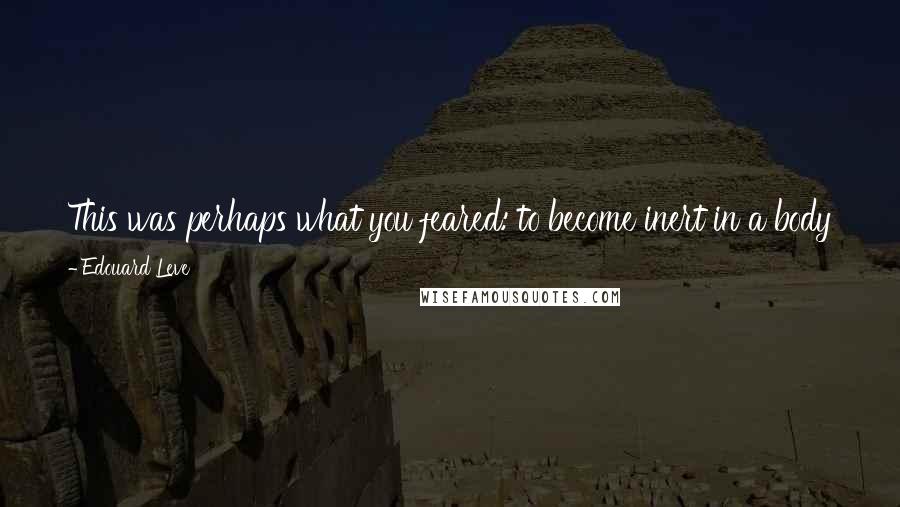 Edouard Leve Quotes: This was perhaps what you feared: to become inert in a body that still breathes, drinks, and feeds itself. To commit suicide in slow motion.