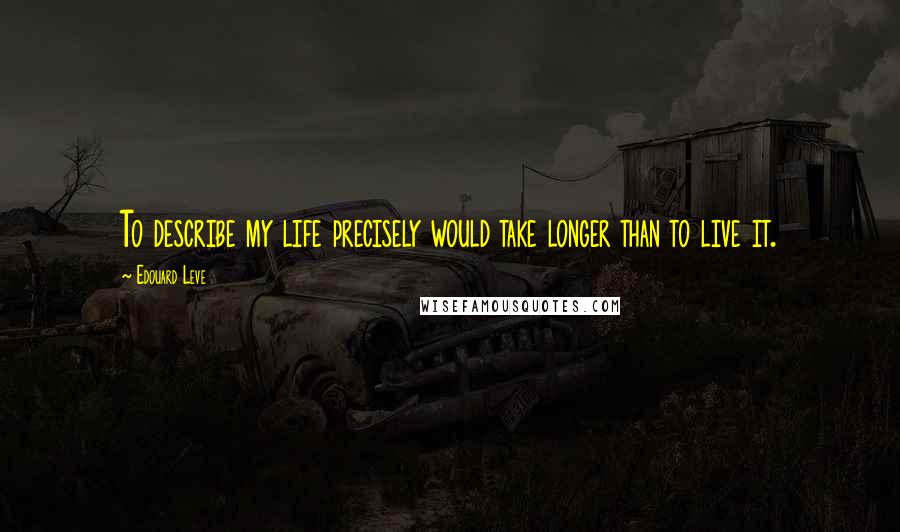 Edouard Leve Quotes: To describe my life precisely would take longer than to live it.